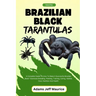 Brazilian Black Tarantulas: A Complete Guide On How To Raise A Successful Brazilian Black Tarantulas Breeding, Feeding, Training, Caring, Habitat,