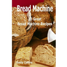 Machine Recipes: 30 Great Bread Machine Recipes: 30 Great Bread Machine Recipes