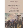 Where Was Jesus Crucified?: Texts, Archaeology, and a New Case for Golgotha on Jerusalem's West Side