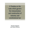 A treatise on the rules which govern the interpretation and construction of statutory and constitutional law