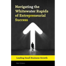 Navigating the Whitewater Rapids of Entrepreneurial Success: Leading Small Business Growth