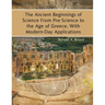 The Ancient Beginnings of Science From Pre-Science to the Age of Greece, With Modern-Day Applications