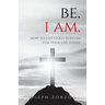 Be. I Am.: How to Live God's Purpose for Your Life Today
