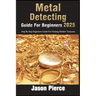 Metal Detecting Guide For Beginners 2025: Step By Step Beginners Guide For Finding Hidden Treasure