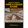 How to Open a Wine & Liquor Store: A Comprehensive Guide to Opening, Running and Growing Your Wine & Spirits Business