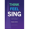 Think Feel Sing: A Clear Path to Easy Singing