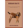 Nubian Goats: A Comprehensive Guide To The Loving And Skilled Maintenance Of Nubian Goats