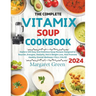 The Complete Vitamix Blender Soup Cookbook: Explore 105 Easy And Delicious Soup Recipes Designed to Nourish, Energize, Detoxify, Aid in Weight Loss, A
