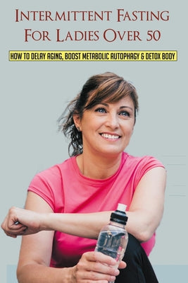 Intermittent Fasting For Ladies Over 50: How To Delay Aging, Boost Metabolic Autophagy & Detox Body: What To Eat During Intermittent Fasting - Paperback by Books by splitShops