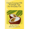 I Love Coconut Oil: 56 Simple Tips For Everyday Use