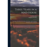 Three Years in a Mad-house: the Story of My Life at the Asylum, My Escape, and the Strange Adventures Which Followed