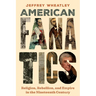 American Fanatics: Religion, Rebellion, and Empire in the Nineteenth Century