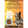 Homemade healthy dog food cookbook: A comprehensive, user-friendly book that combines the essentials of dog nutrition, practical cooking guidance, and