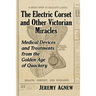 The Electric Corset and Other Victorian Miracles: Medical Devices and Treatments from the Golden Age of Quackery