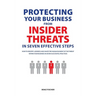 Protecting Your Business From Insider Threats In Seven Effective Steps: How To Identify, Address And Shape The Human Element Of The Threat Within Your