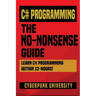 C# Programming: THE NO-NONSENSE GUIDE: Learn C# Programming Within 12 Hours!
