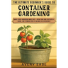The Ultimate Beginner's Guide to Container Gardening: Small Space Gardening Made Easy-Grow Your Own Vegetables, Herbs, and Flowers Even If You Have No