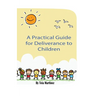 A Practical Guide To Deliverance for Children: Inner Healing and Deliverance Manual
