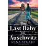 The Last Baby in Auschwitz: Inspired by unforgettable true stories, an absolutely gripping and emotional World War 2 historical novel