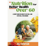 Nutrition for Better Health Over 60: A Short Guide on How to Eat Well and Stay Well for Seniors