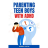 Parenting Teen Boys with ADHD: A Comprehensive Guide to Equip Parents and Teachers with Effective Strategies to Navigate Hyperactivity, Manage Behavi