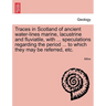 Traces in Scotland of Ancient Water-Lines Marine, Lacustrine and Fluviatile, with ... Speculations Regarding the Period ... to Which They May Be Refer