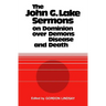 The John G. Lake Sermons on Dominion Over Demons, Disease and Death