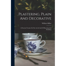 Plastering, Plain And Decorative: A Practical Treatise On The Art & Craft Of Plastering And Modelling