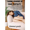Taking Charge of Your Fertility: Empowering Women Through Knowledge: A Comprehensive Guide to Understanding and Navigating Your Fertility Journey
