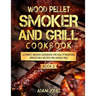 Wood Pellet Smoker and Grill Cookbook: Ultimate Smoker Cookbook for Real Pitmasters, Irresistible Recipes for Unique BBQ: Book 2