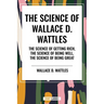 Science of Wallace D. Wattles: The Science of Getting Rich, the Science of Being Well, the Science of Being Great