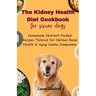 The Kidney Health Diet Cookbook for senior dogs: Homemade Nutrient-Packed Recipes Tailored for Optimal Renal Health in Aging Canine Companions