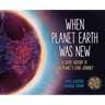 When Planet Earth Was New: A Short History of Our Planet's Long Journey