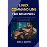 Linux Command Line for Beginners: Master Essential Shell Commands, Navigate the Terminal with Confidence, and Automate Everyday Tasks - A Practical Gu