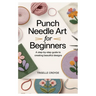 Punch Needle Art for Beginners: A Step-By-Step Guide to Creating Beautiful Designs: Learn Essential Techniques, Tools, and Projects for Crafting Stunn