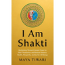 I Am Shakti: Reclaiming Women's Innate Power to Heal Themselves and Restore Balance, Health, Prosperity, and Joy for All Beings