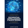 Beginners Guide to Geospatial Intelligence & Remote Sensing in Plain English: How Satellites and Sensors See the World We Live In