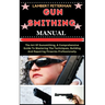 Gun Smithing Manual: The Art Of Gunsmithing, A Comprehensive Guide To Mastering The Techniques, Building And Repairing Firearms Professionally