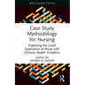Case Study Methodology for Nursing: Exploring the Lived Experience of those with Chronic Health Problems