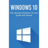 Windows 10: The ultimate Windows 10 user guide and manual!