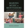 Making Music in Montessori: Everything Teachers Need to Harness Their Inner Musician and Bring Music to Life in Their Classrooms