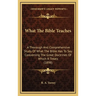 What The Bible Teaches: A Thorough And Comprehensive Study Of What The Bible Has To Say Concerning The Great Doctrines Of Which It Treats (1898)