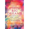 Growing Big Dreams: Manifesting Your Heart's Desires Through Twelve Secrets of the Imagination