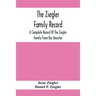 The Ziegler Family Record: A Complete Record Of The Ziegler Family From Our Ancestor, Philip Ziegler, Born In Bern, Switzerland, In 1734, Down To