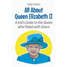 All About Queen Elizabeth II: A Kid's Guide to the Queen Who Ruled with Grace