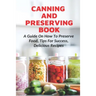 Canning And Preserving Book: A Guide On How To Preserve Food, Tips For Success, Delicious Recipes: Canning Process