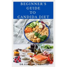 Beginner's Guide to Candida Diet: Delicious Recipes to Reset Your Health, Treat and Prevent Candida