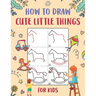 How to Draw Cute Little Things for Kids: An Easy to Follow Step-by-Step Guide for Kids to Draw 50 Cute Little Things.