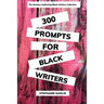 300 Writing Prompts for Black Writers: Creative and Verbal Sparks to Ignite Your Story