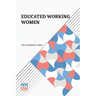 Educated Working Women: Essays On The Economic Position Of Women Workers In The Middle Classes